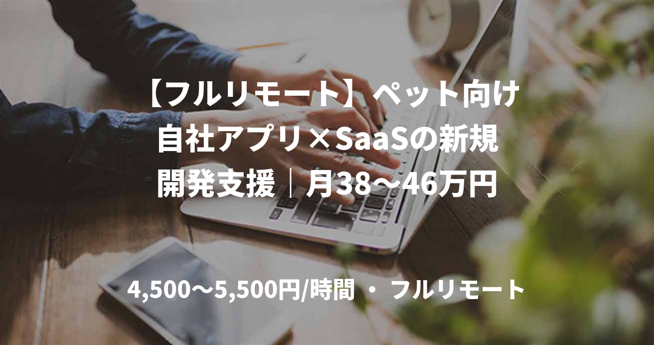 【フルリモート】ペット向け自社アプリ×SaaSの新規開発支援｜月38～46万円