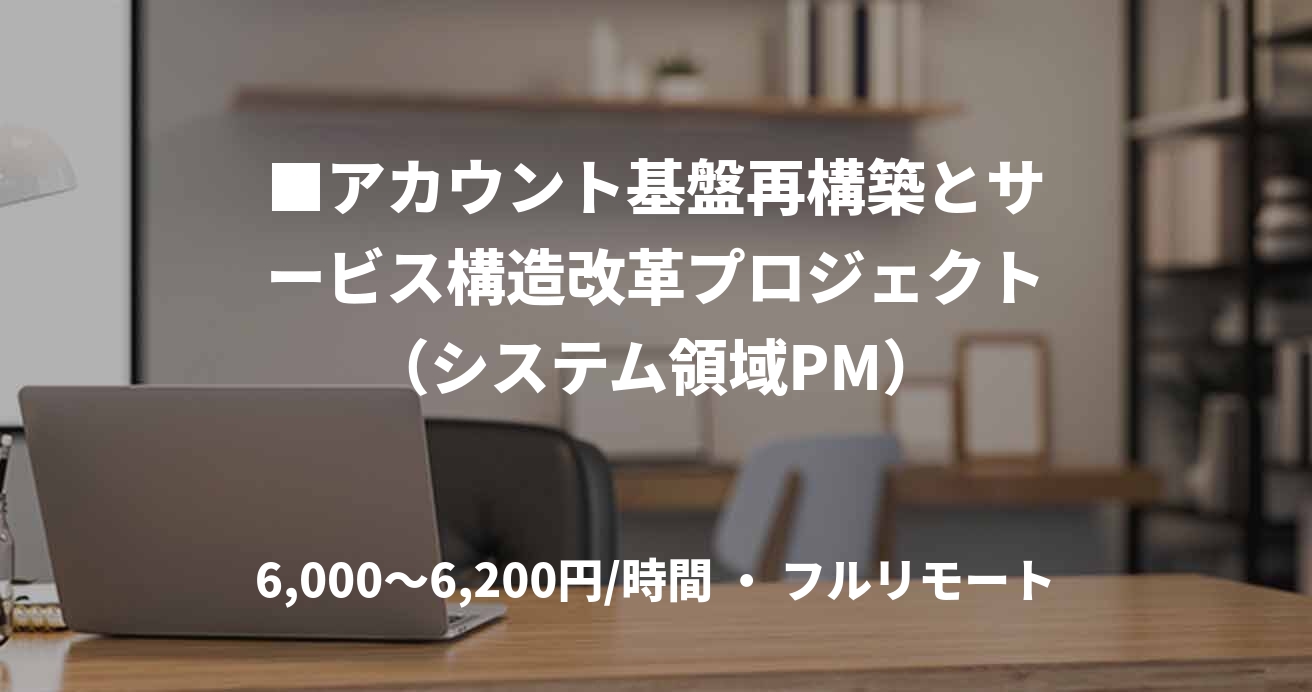 ■アカウント基盤再構築とサービス構造改革プロジェクト（システム領域PM）