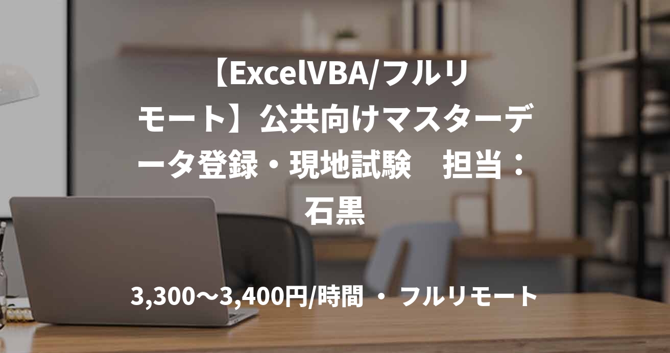 【ExcelVBA/フルリモート】公共向けマスターデータ登録・現地試験　担当：石黒