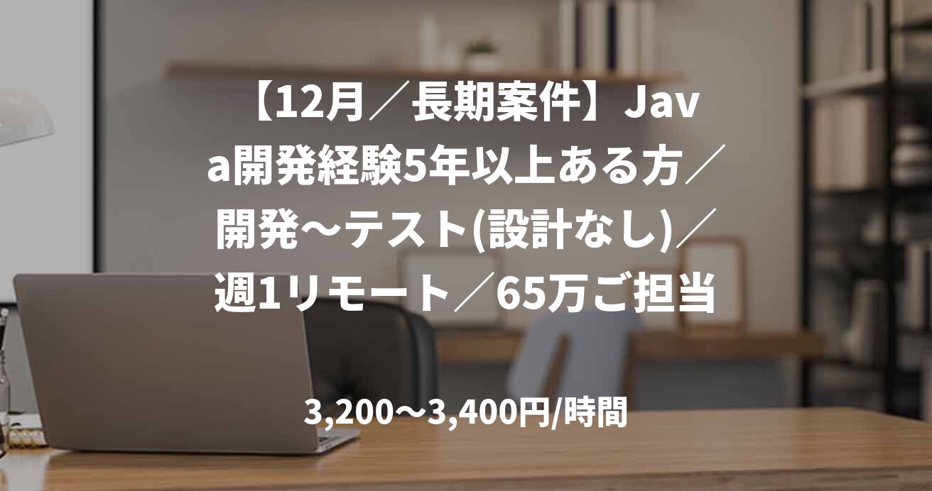 【12月／長期案件】Java開発経験5年以上ある方／開発～テスト(設計なし)／週1リモート／65万ご担当者様