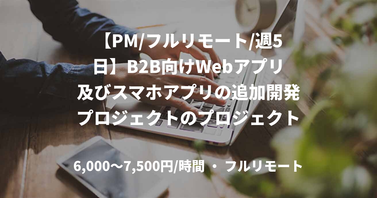 【PM/フルリモート/週5日】B2B向けWebアプリ及びスマホアプリの追加開発プロジェクトのプロジェクトマネージャー募集！