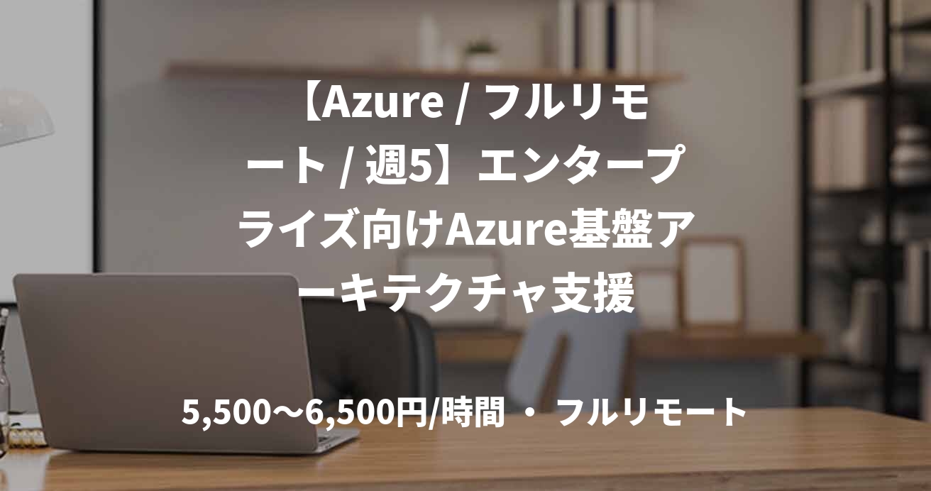 【Azure / フルリモート / 週5】エンタープライズ向けAzure基盤アーキテクチャ支援
