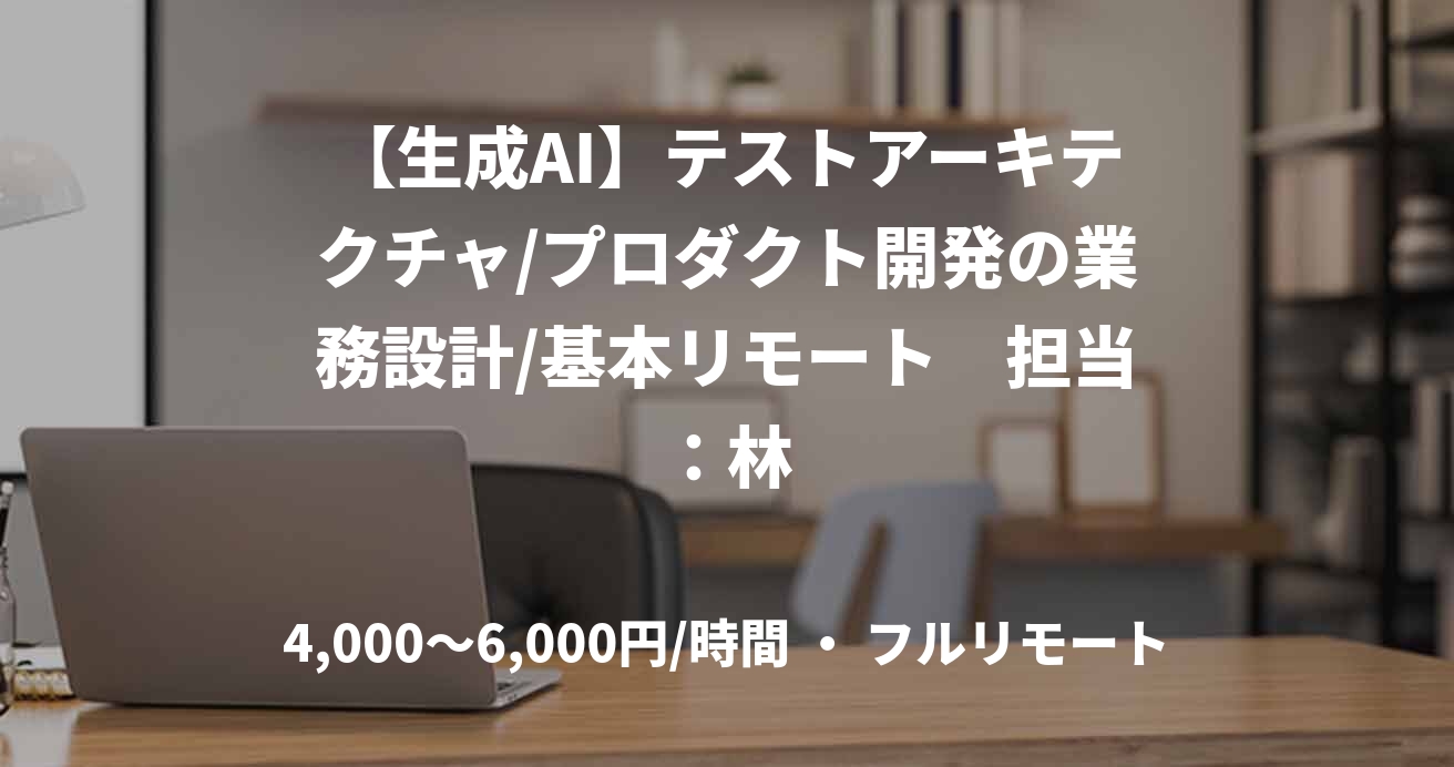 【生成AI】テストアーキテクチャ/プロダクト開発の業務設計/基本リモート　担当：林