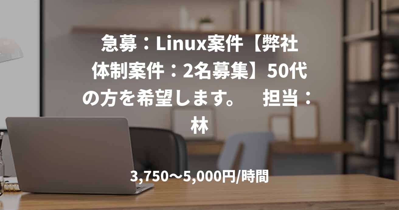 急募：Linux案件【弊社体制案件：2名募集】50代の方を希望します。　担当：林