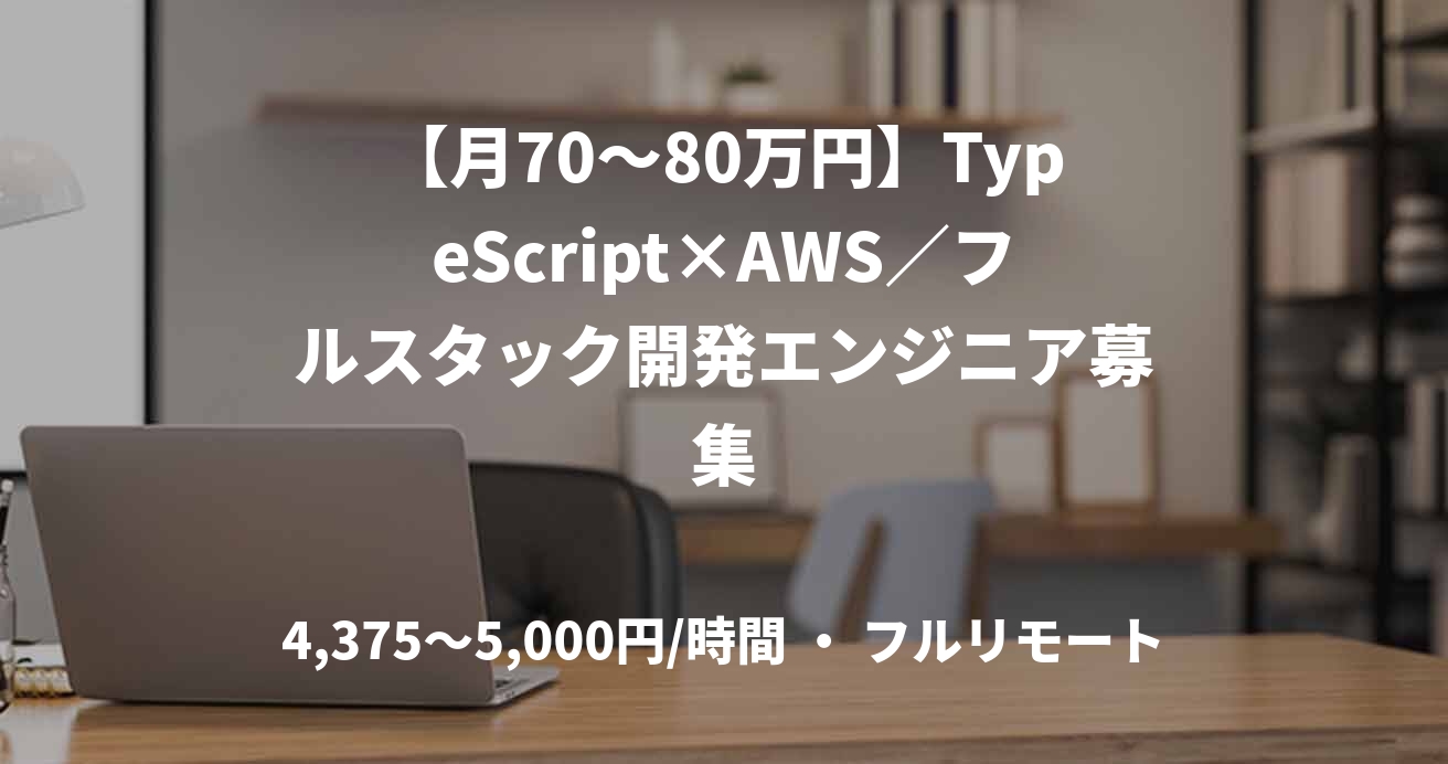 【月70〜80万円】TypeScript×AWS／フルスタック開発エンジニア募集