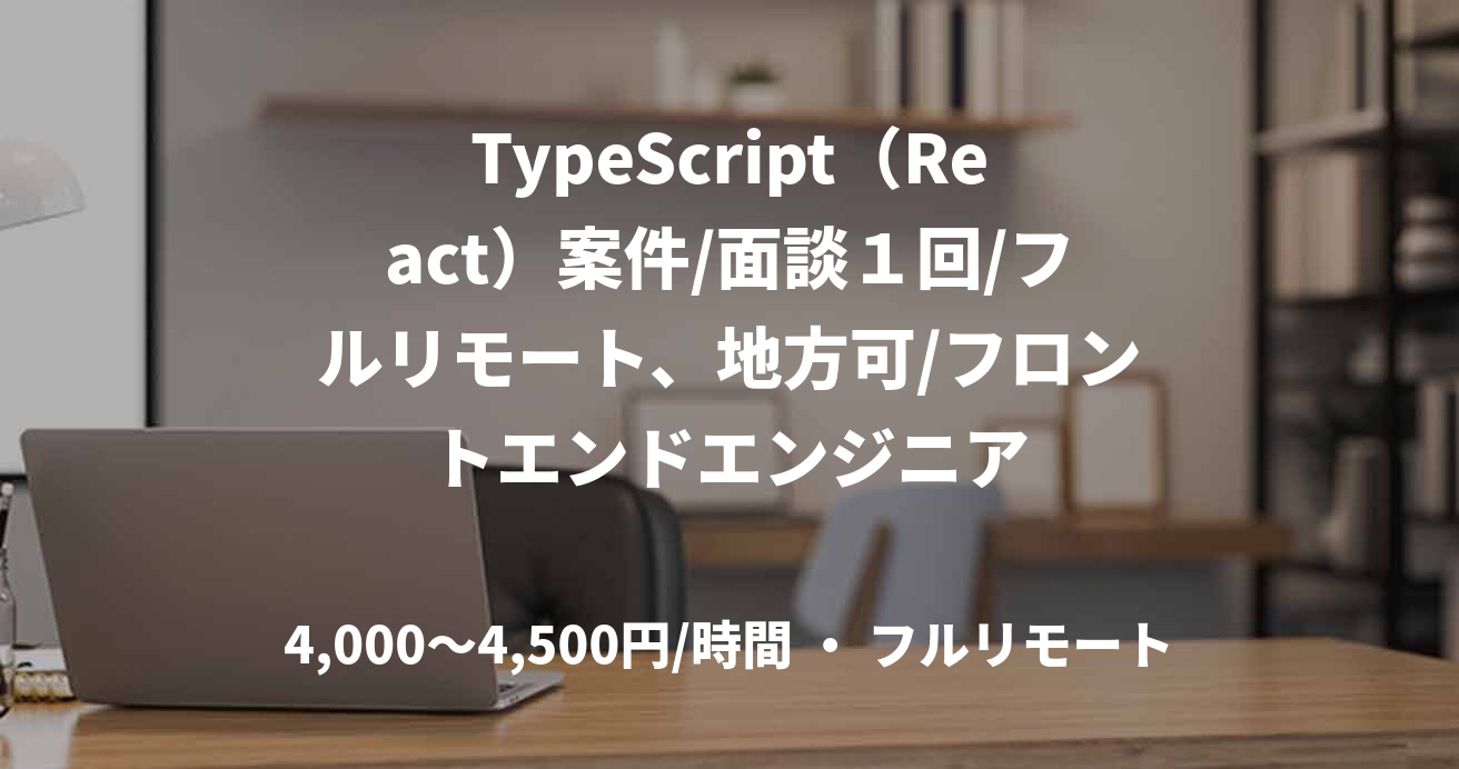 TypeScript（React）案件/面談１回/フルリモート、地方可/フロントエンドエンジニア