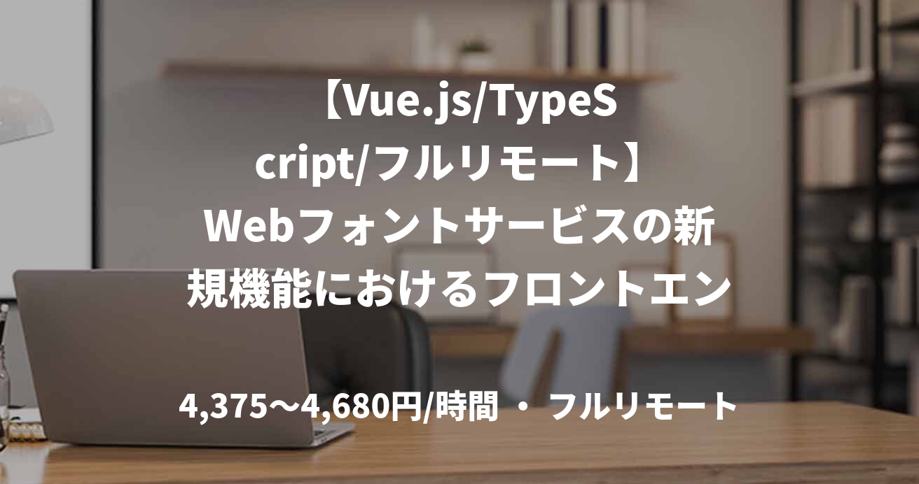 【Vue.js/TypeScript/フルリモート】Webフォントサービスの新規機能におけるフロントエンド開発業務