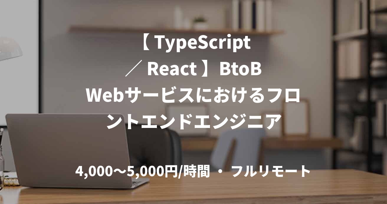 【 TypeScript ／ React 】BtoBWebサービスにおけるフロントエンドエンジニア