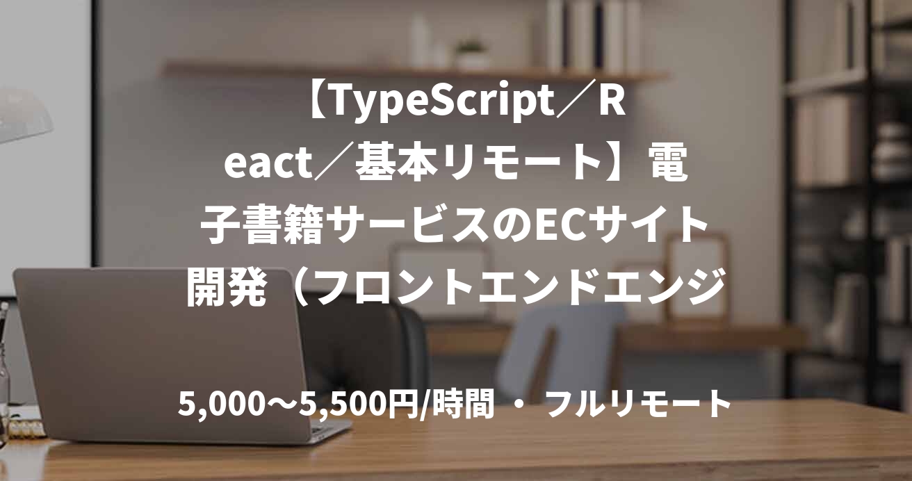 【TypeScript／React／基本リモート】電子書籍サービスのECサイト開発（フロントエンドエンジニア）