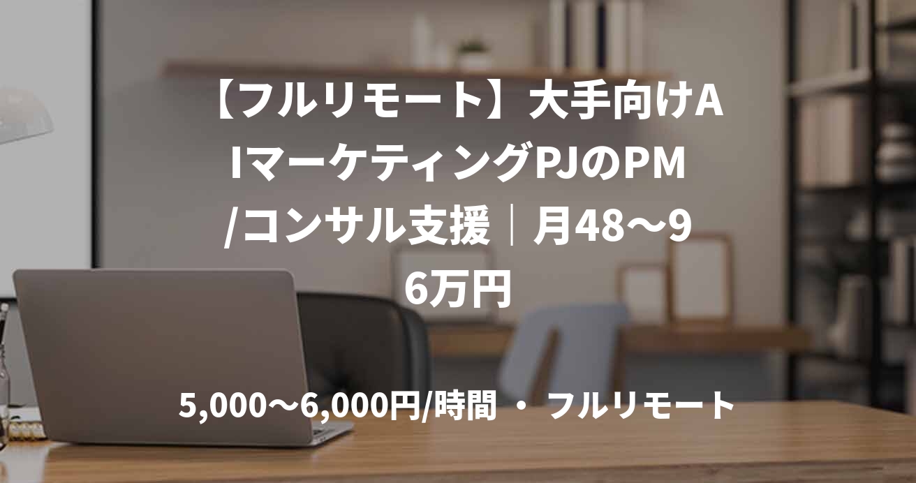 【フルリモート】大手向けAIマーケティングPJのPM/コンサル支援|月48~96万円