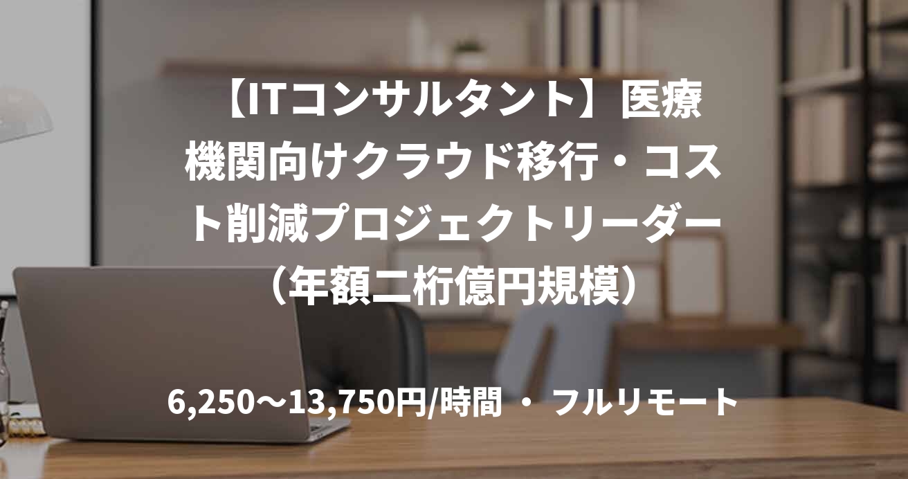 【ITコンサルタント】医療機関向けクラウド移行・コスト削減プロジェクトリーダー（年額二桁億円規模）