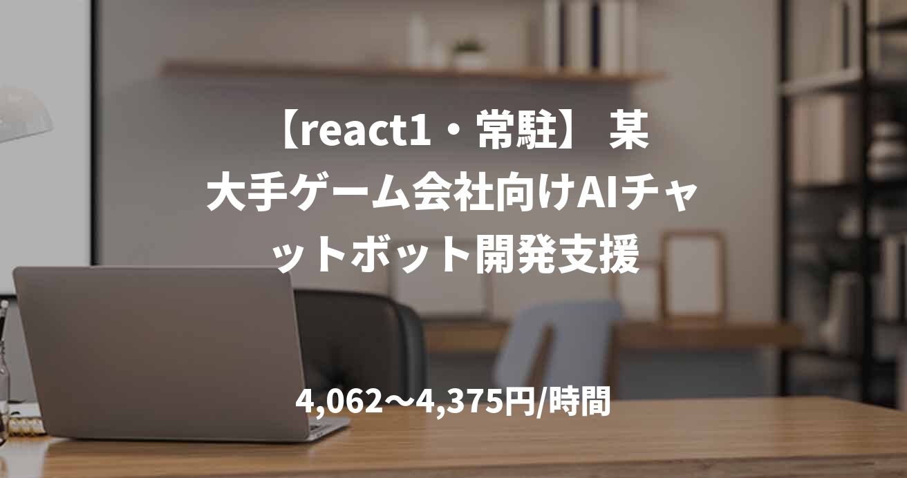 【react1・常駐】 某大手ゲーム会社向けAIチャットボット開発支援