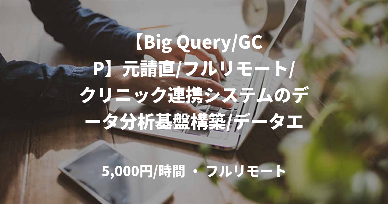 【Big Query/GCP】元請直/フルリモート/クリニック連携システムのデータ分析基盤構築/データエンジニア/80万