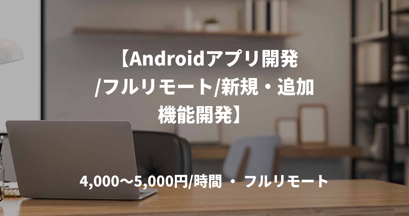 【Androidアプリ開発/フルリモート/新規・追加機能開発】