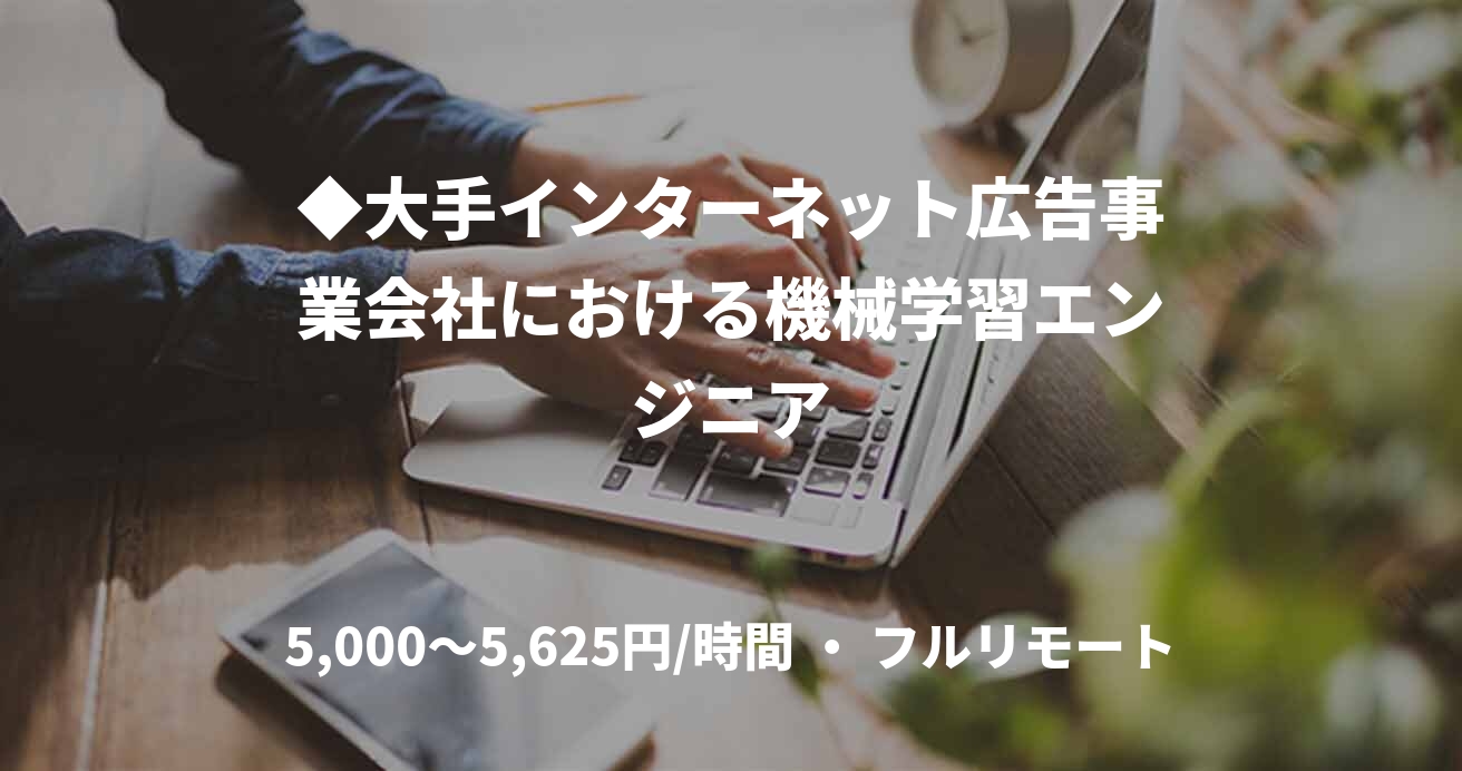 ◆大手インターネット広告事業会社における機械学習エンジニア
