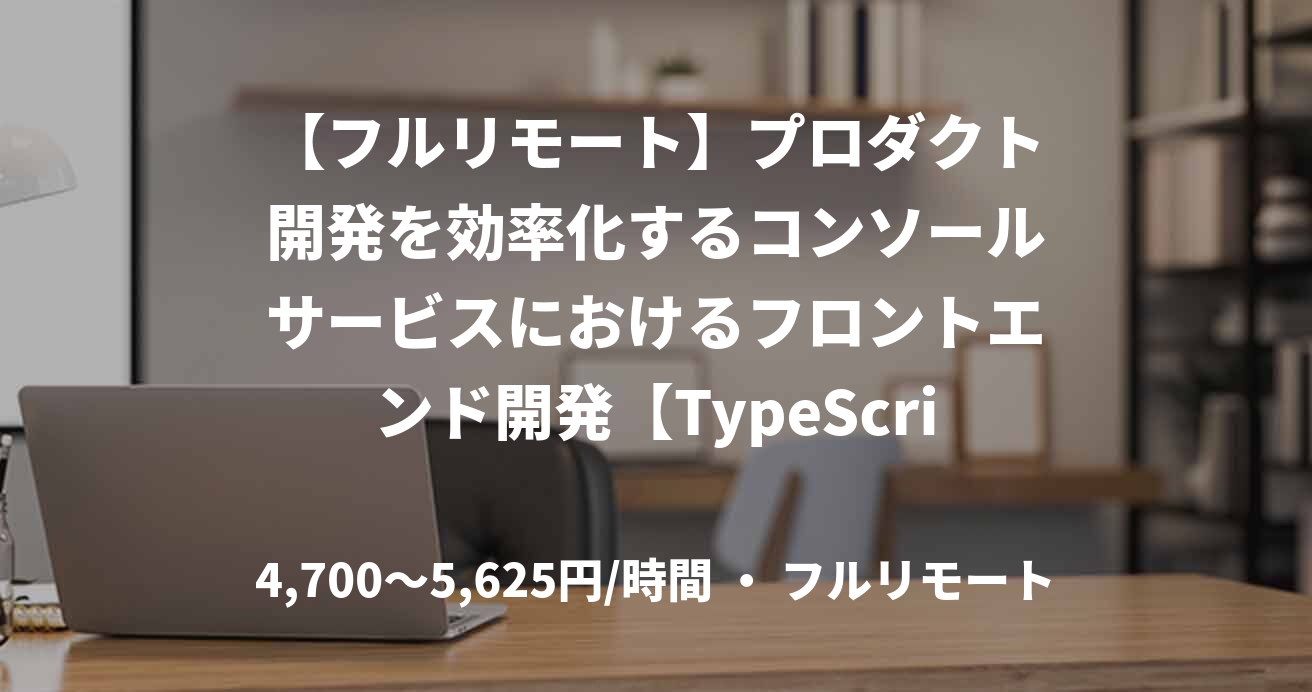 【フルリモート】プロダクト開発を効率化するコンソールサービスにおけるフロントエンド開発【TypeScript】