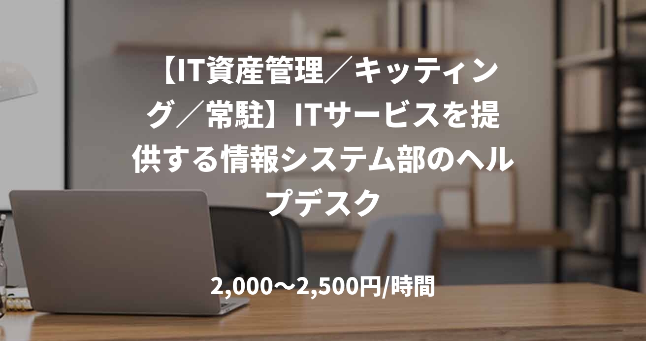 【IT資産管理／キッティング／常駐】ITサービスを提供する情報システム部のヘルプデスク