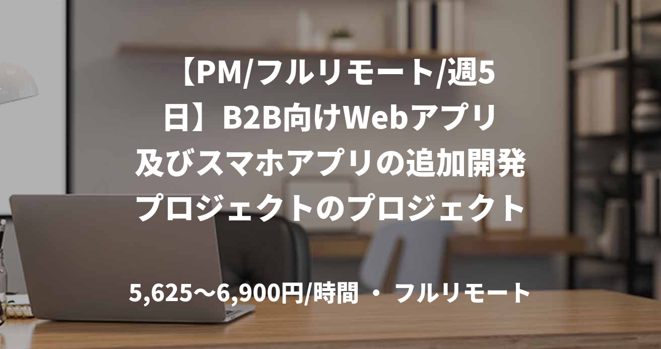 【PM/フルリモート/週5日】B2B向けWebアプリ及びスマホアプリの追加開発プロジェクトのプロジェクトマネージャー募集！