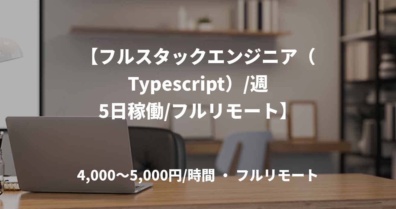 【フルスタックエンジニア（Typescript）/週5日稼働/フルリモート】