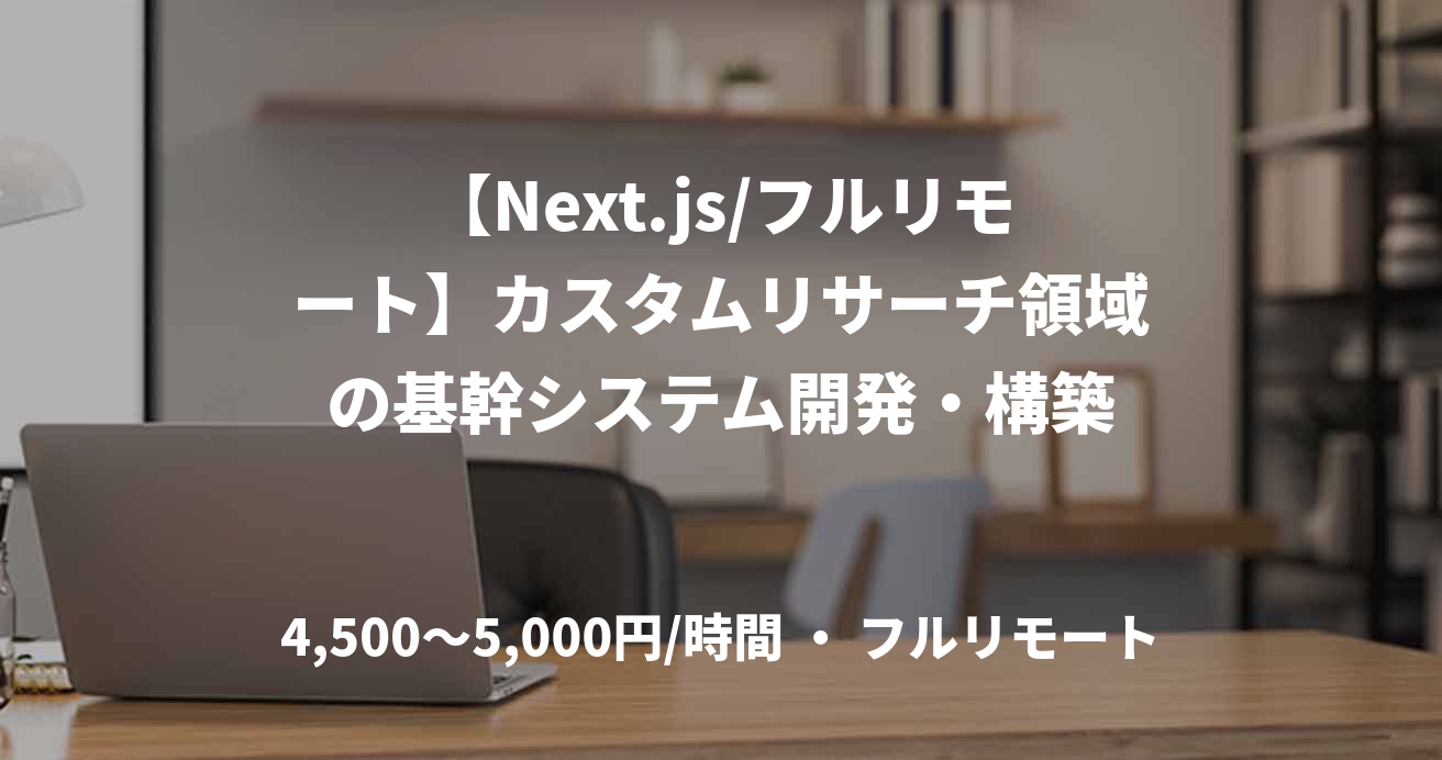【Next.js/フルリモート】カスタムリサーチ領域の基幹システム開発・構築