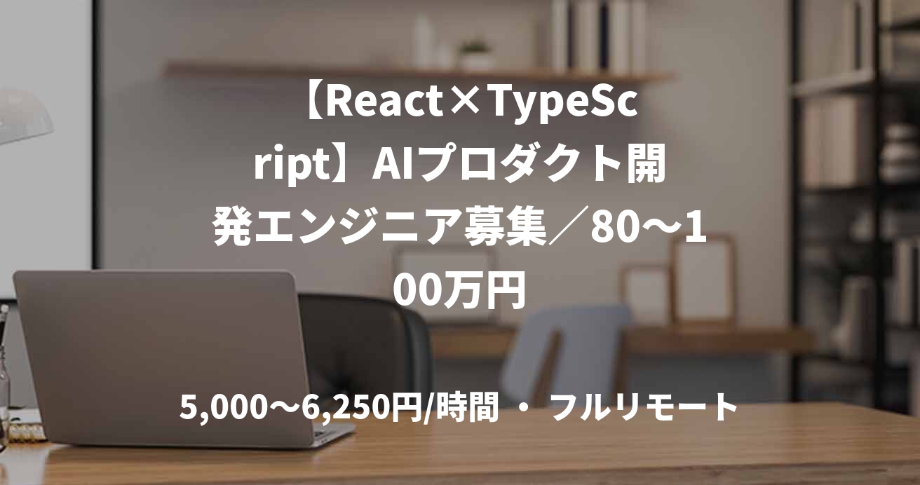 【React×TypeScript】AIプロダクト開発エンジニア募集／80〜100万円