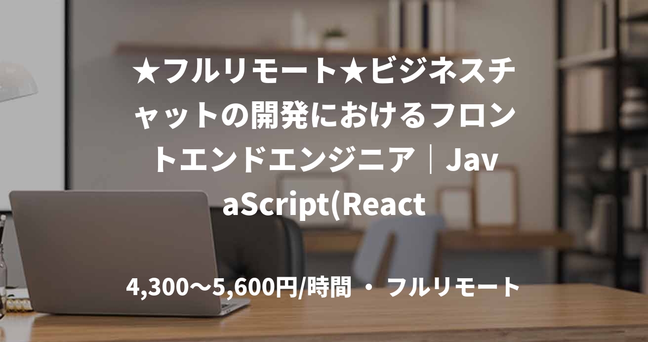 ★フルリモート★ビジネスチャットの開発におけるフロントエンドエンジニア｜JavaScript(React / Next)