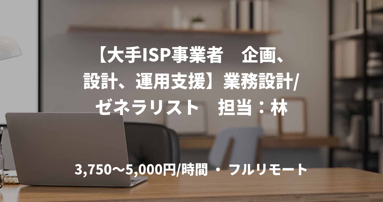 【大手ISP事業者　企画、設計、運用支援】業務設計/ゼネラリスト　担当：林
