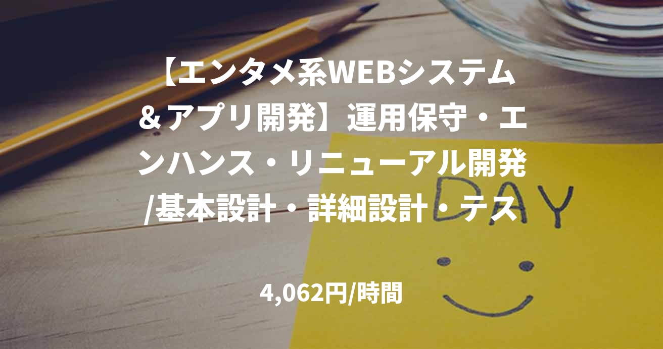 【エンタメ系WEBシステム＆アプリ開発】運用保守・エンハンス・リニューアル開発/基本設計・詳細設計・テスト仕様書作成/～65万