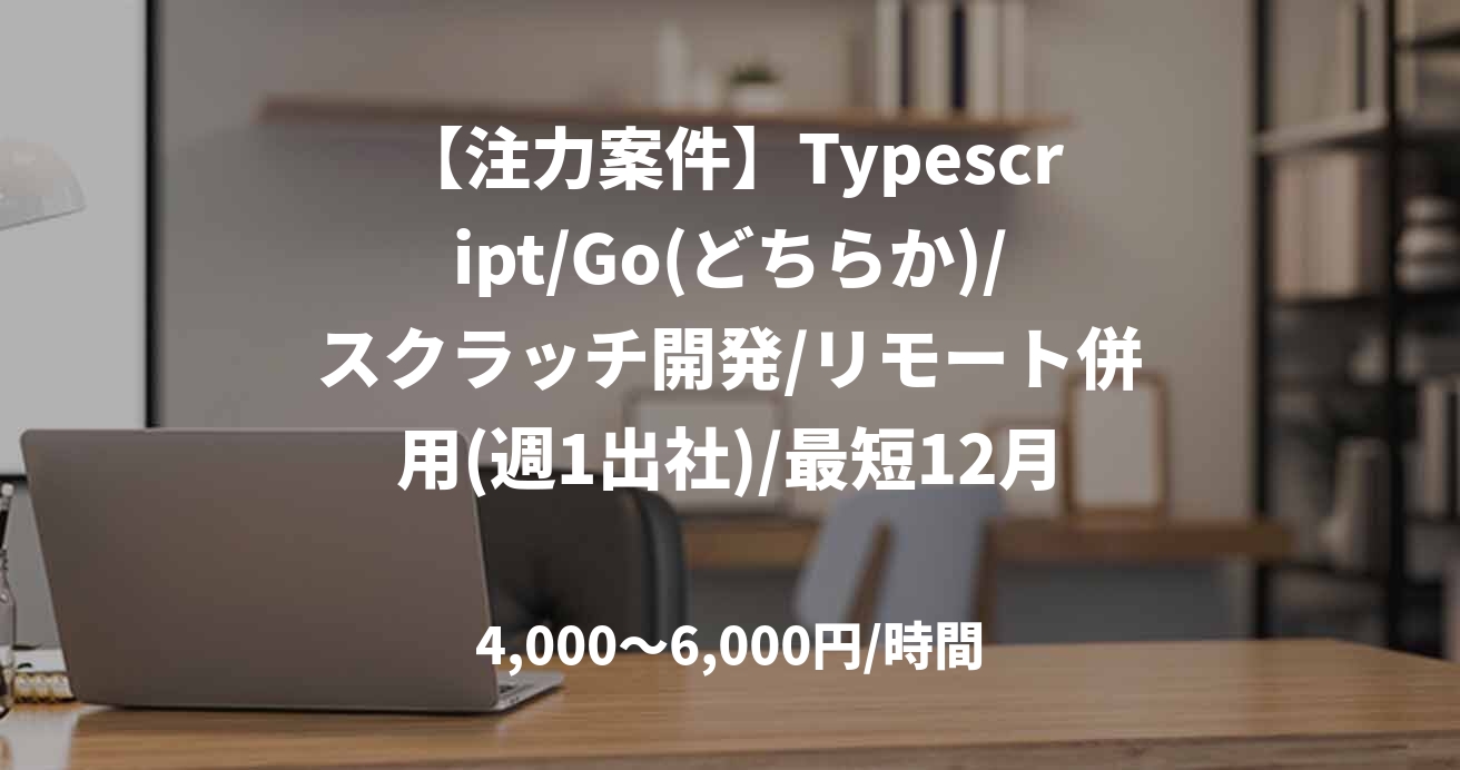 【注力案件】Typescript/Go(どちらか)/スクラッチ開発/リモート併用(週1出社)/最短12月～