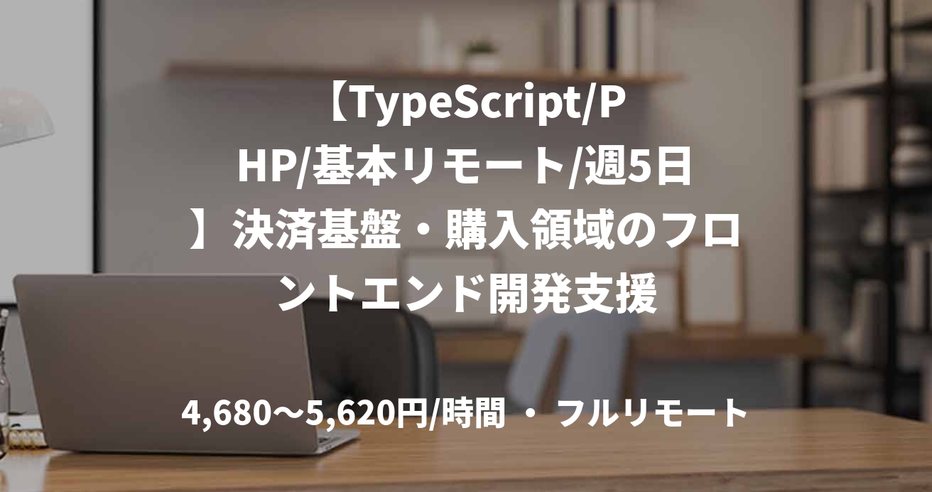 【TypeScript/PHP/基本リモート/週5日】決済基盤・購入領域のフロントエンド開発支援