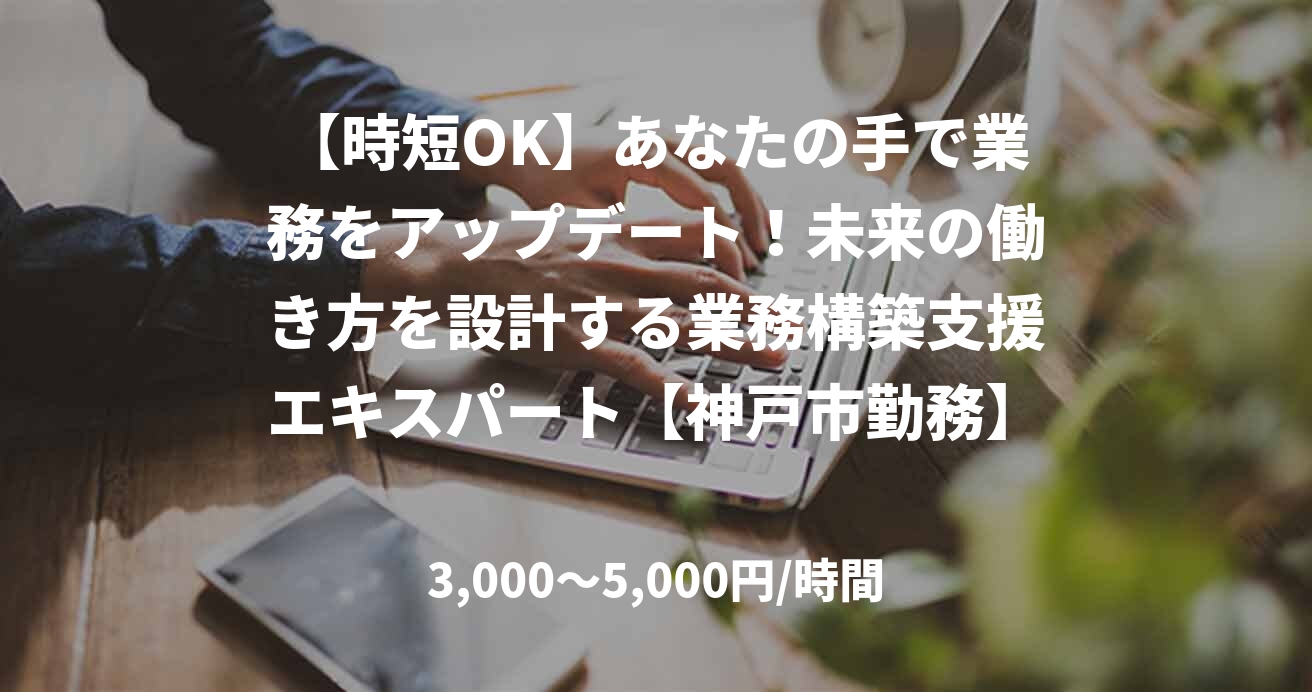 【時短OK】あなたの手で業務をアップデート！未来の働き方を設計する業務構築支援エキスパート【神戸市勤務】