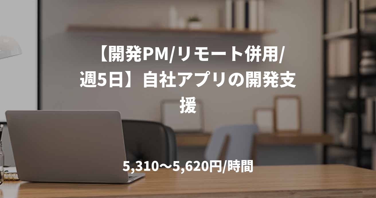 【開発PM/リモート併用/週5日】自社アプリの開発支援