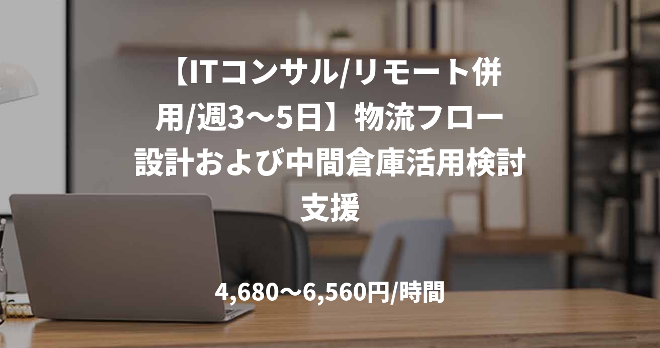 【ITコンサル/リモート併用/週3〜5日】物流フロー設計および中間倉庫活用検討支援