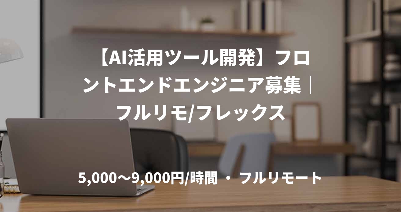 【AI活用ツール開発】フロントエンドエンジニア募集｜フルリモ/フレックス