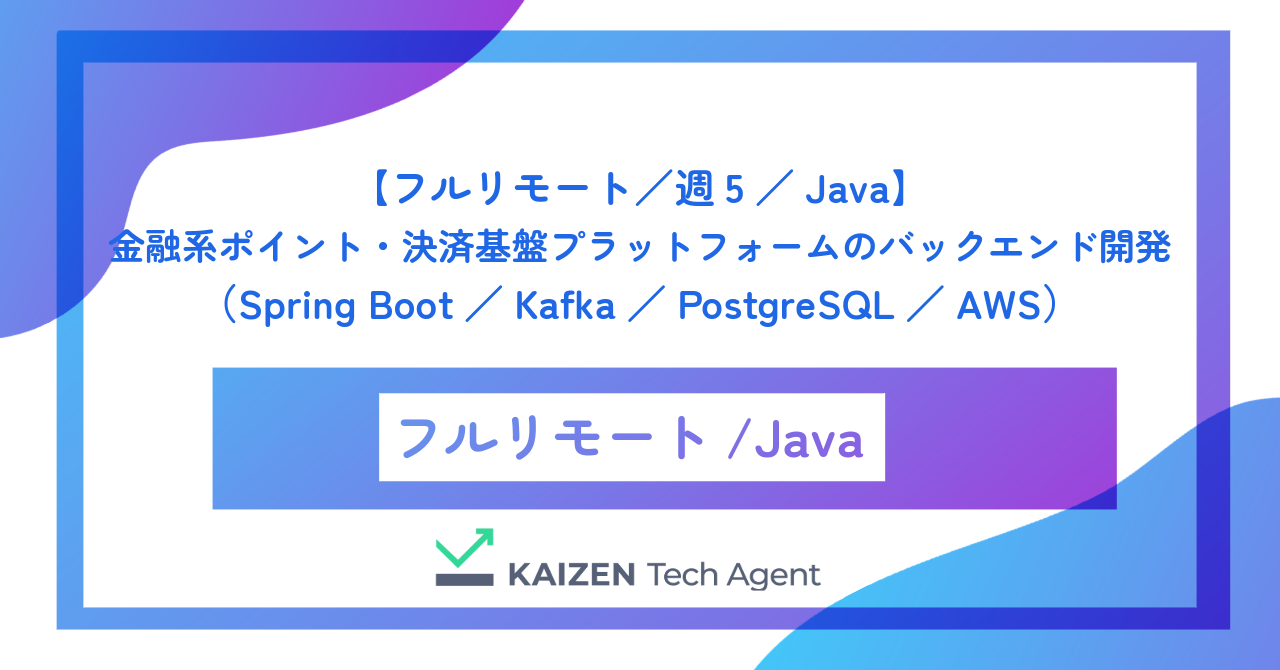 【フルリモート/週5/Java】金融系ポイント・決済基盤プラットフォームのバックエンド開発(Spring Boot/Kafka/PostgreSQL/AWS)