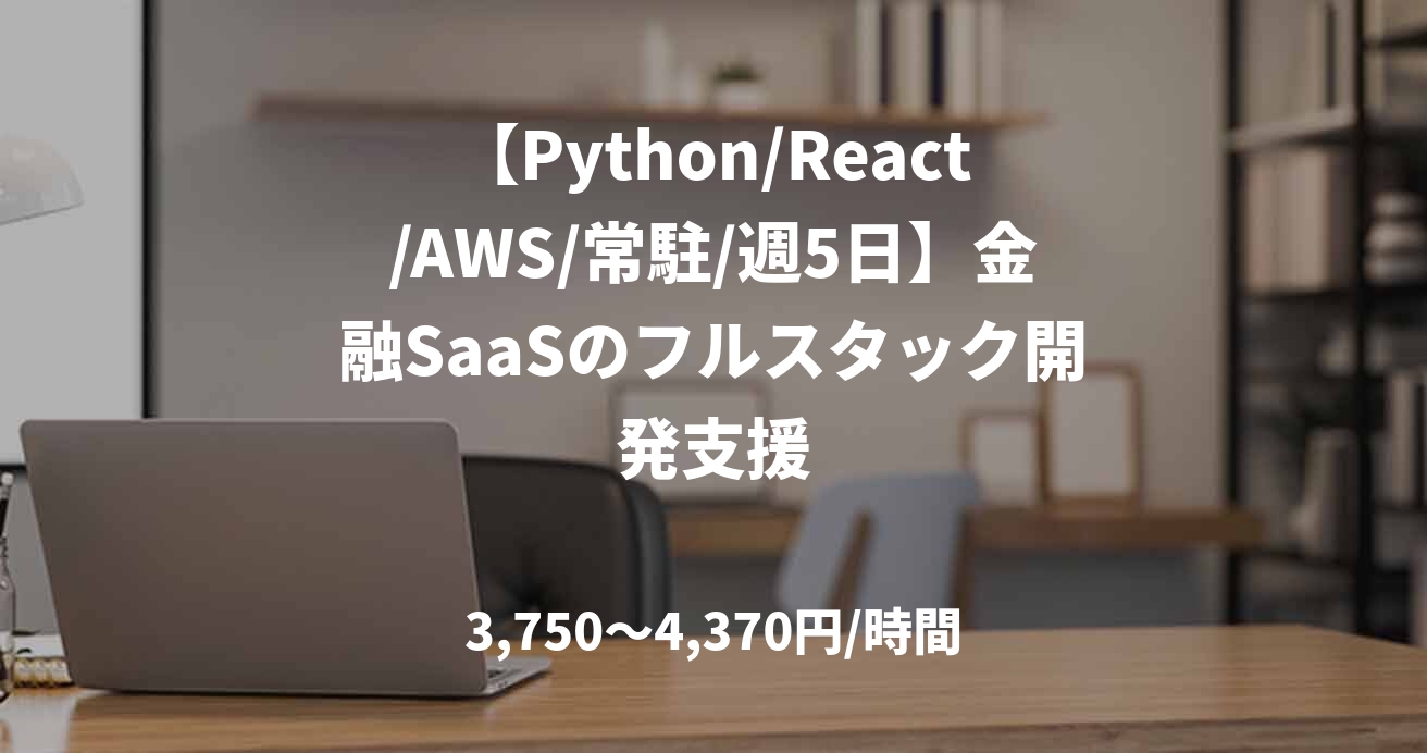 【Python/React/AWS/常駐/週5日】金融SaaSのフルスタック開発支援