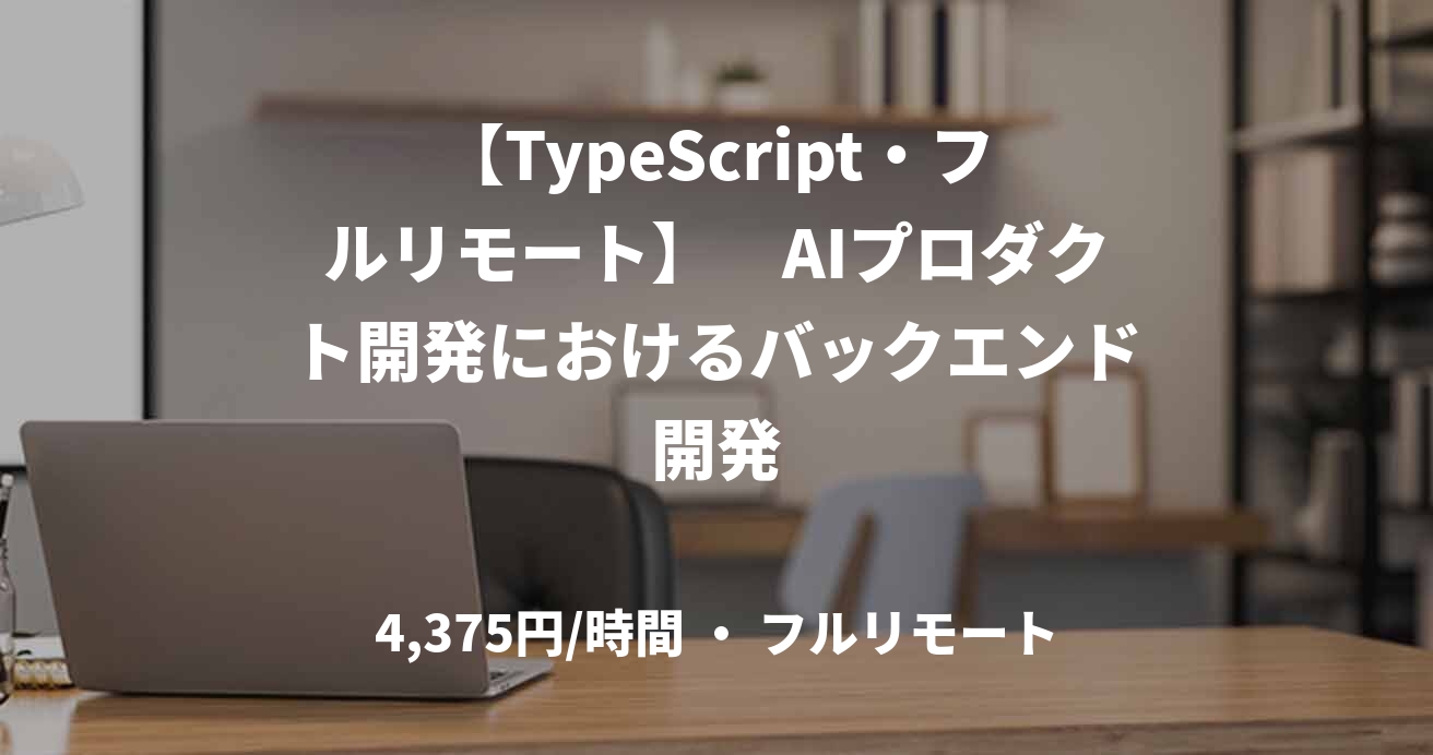 【TypeScript・フルリモート】 AIプロダクト開発におけるバックエンド開発