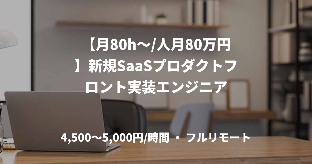 【月80h～/人月80万円】新規SaaSプロダクトフロント実装エンジニア