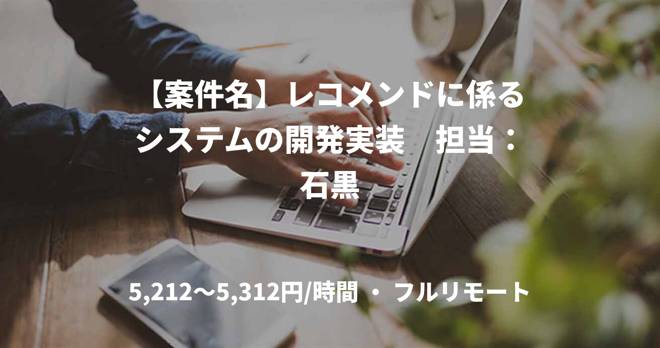 【案件名】レコメンドに係るシステムの開発実装　担当：石黒