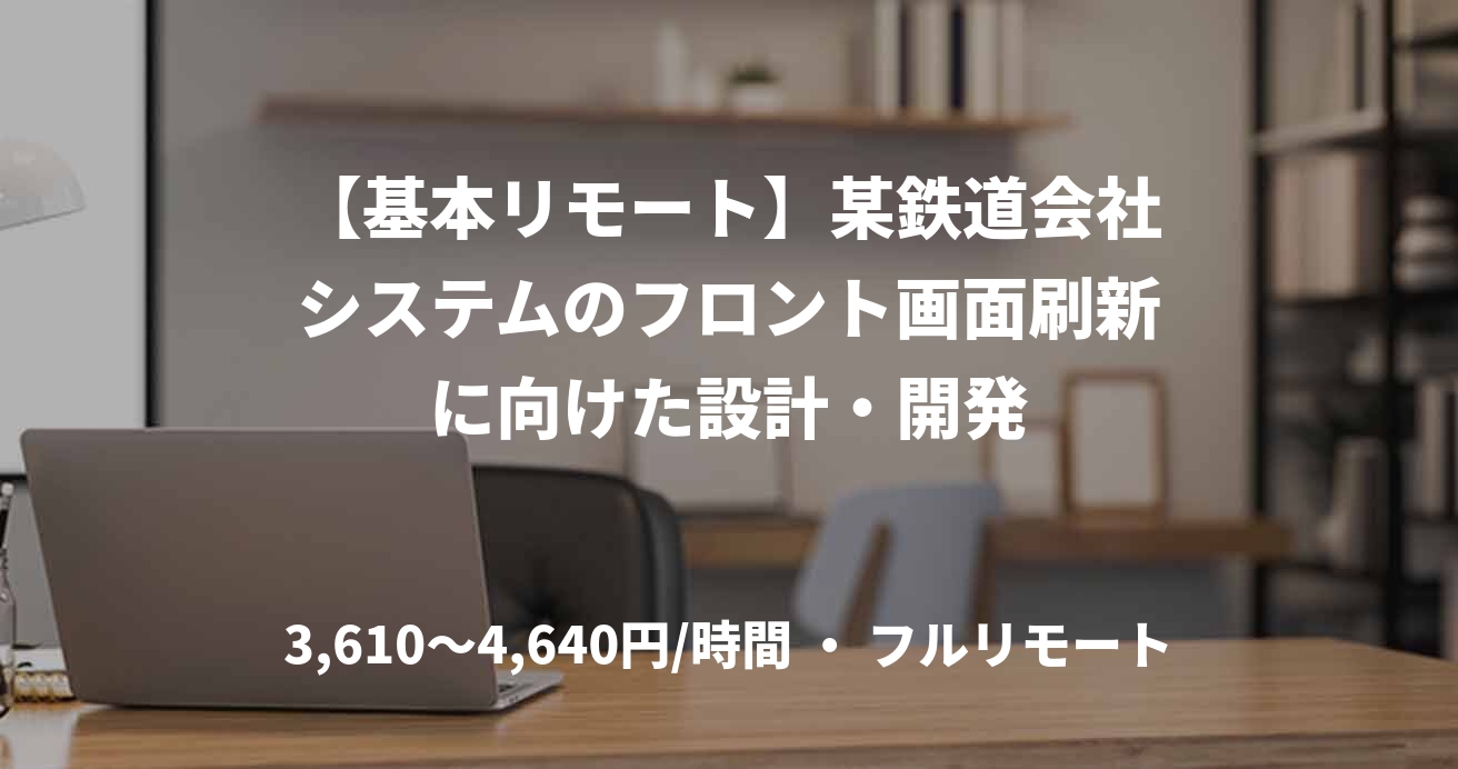 【基本リモート】某鉄道会社システムのフロント画面刷新に向けた設計・開発