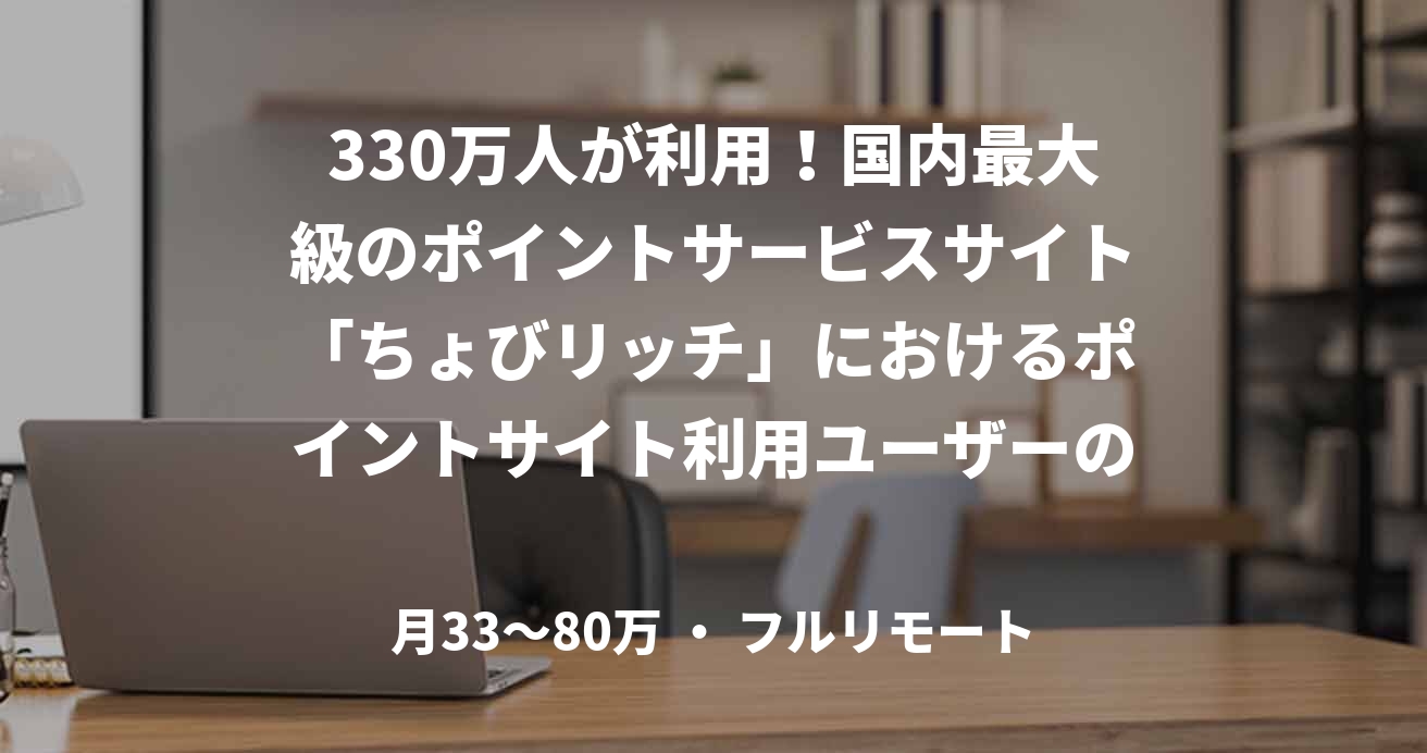 330万人が利用!国内最大級のポイントサービスサイト「ちょびリッチ」におけるポイントサイト利用ユーザーの利用頻度を向上させることでLTVを改善する業務