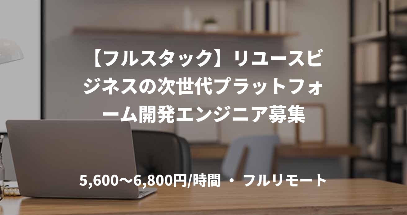【フルスタック】リユースビジネスの次世代プラットフォーム開発エンジニア募集