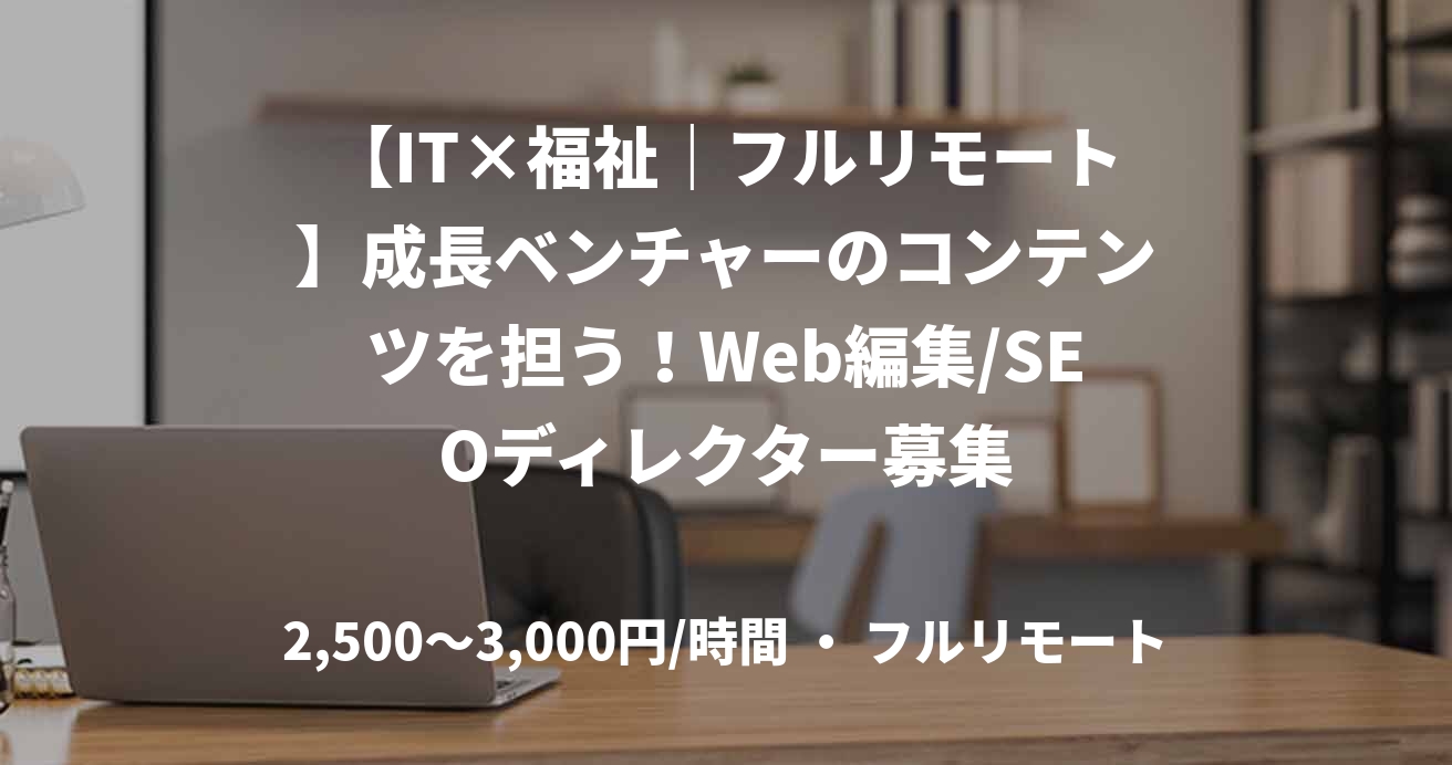 【IT×福祉｜フルリモート】成長ベンチャーのコンテンツを担う！Web編集/SEOディレクター募集