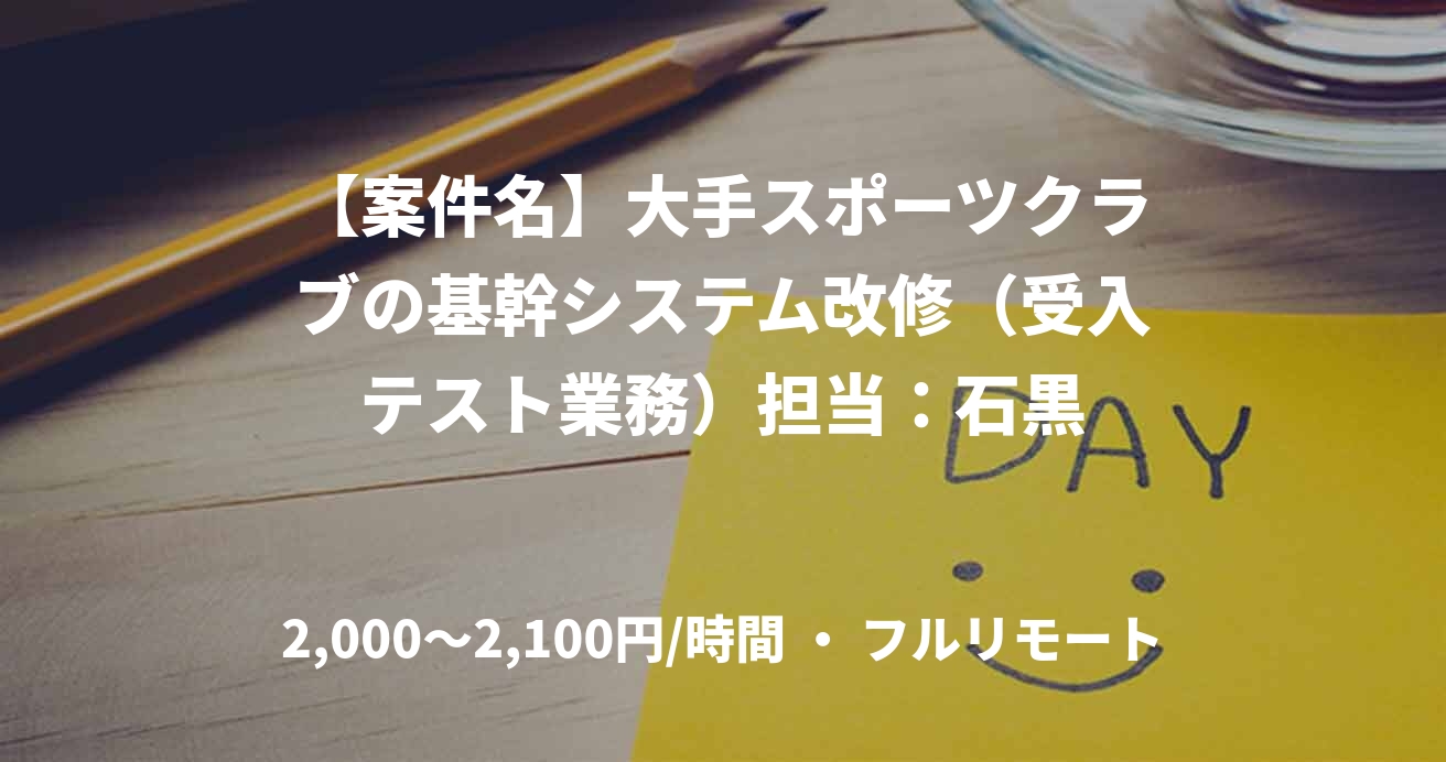【案件名】大手スポーツクラブの基幹システム改修（受入テスト業務）担当：石黒