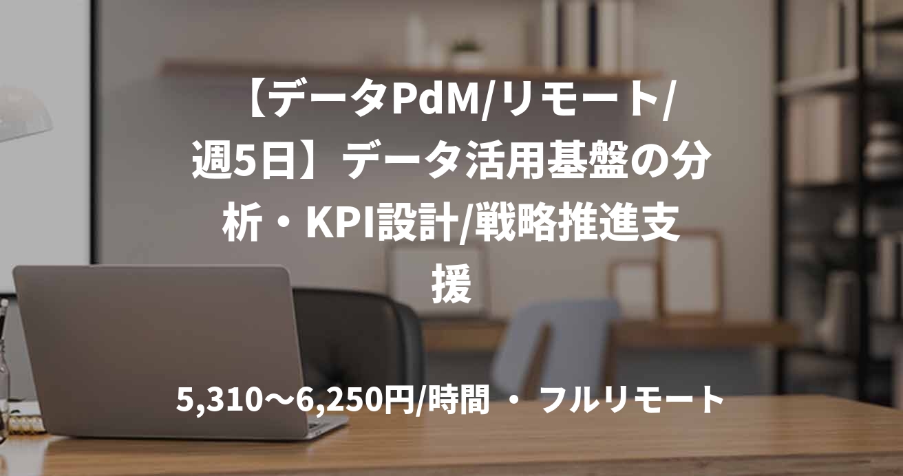 【データPdM/リモート/週5日】データ活用基盤の分析・KPI設計/戦略推進支援