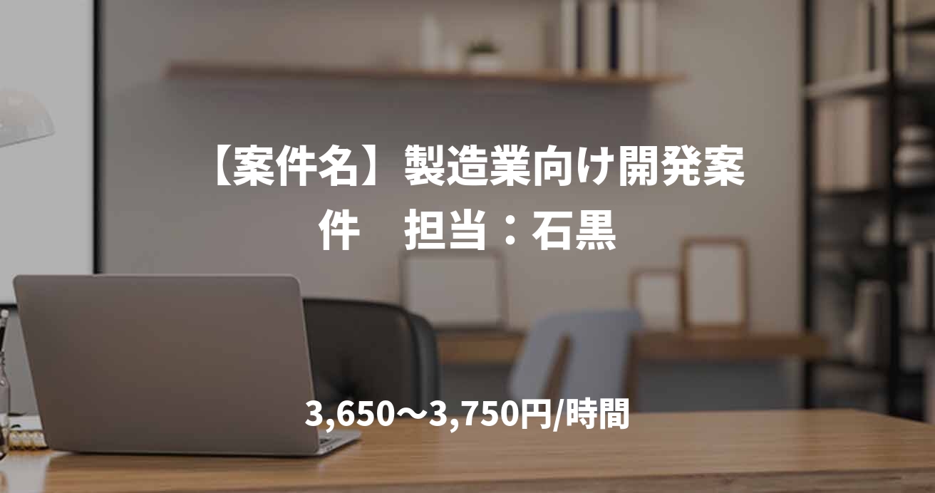 【案件名】製造業向け開発案件　担当：石黒