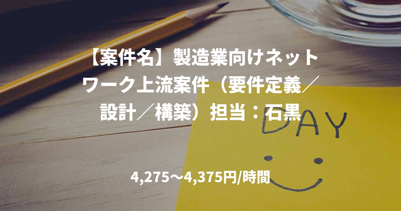 【案件名】製造業向けネットワーク上流案件（要件定義／設計／構築）担当：石黒
