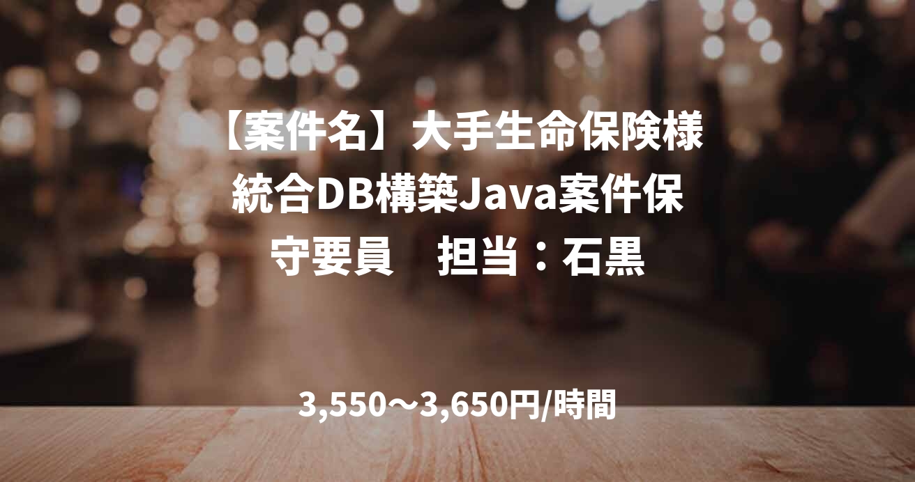 【案件名】大手生命保険様 統合DB構築Java案件保守要員　担当：石黒