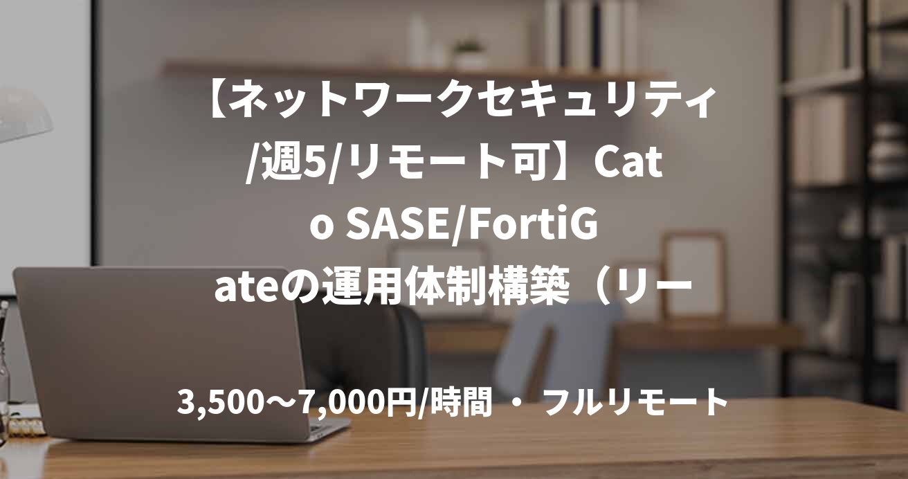 【ネットワークセキュリティ/週5/リモート可】Cato SASE/FortiGateの運用体制構築（リーダー・メンバー）