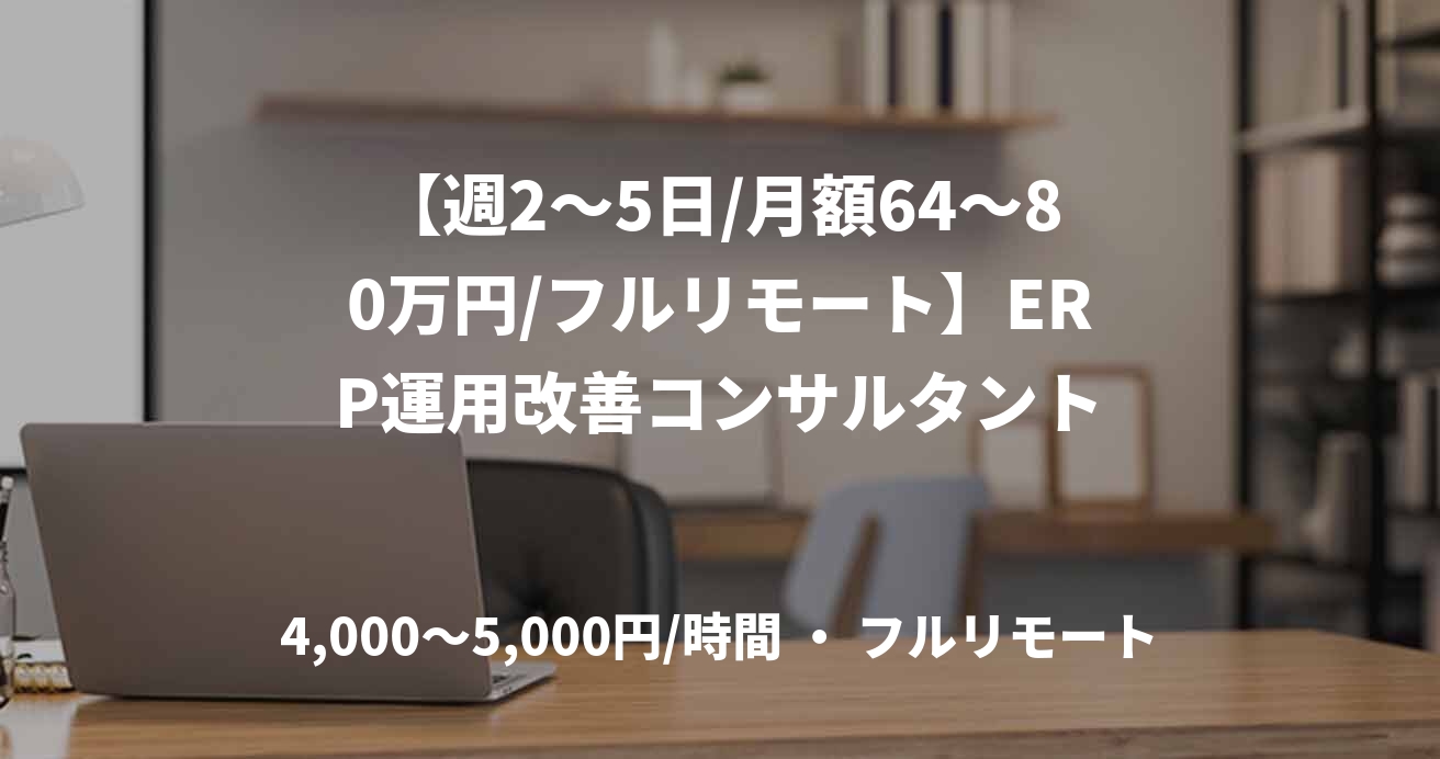 【週2〜5日/月額64〜80万円/フルリモート】ERP運用改善コンサルタント
